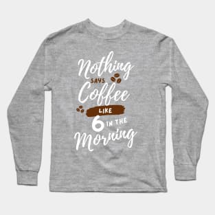 Nothing says coffee like 6 in the morning. Long Sleeve T-Shirt